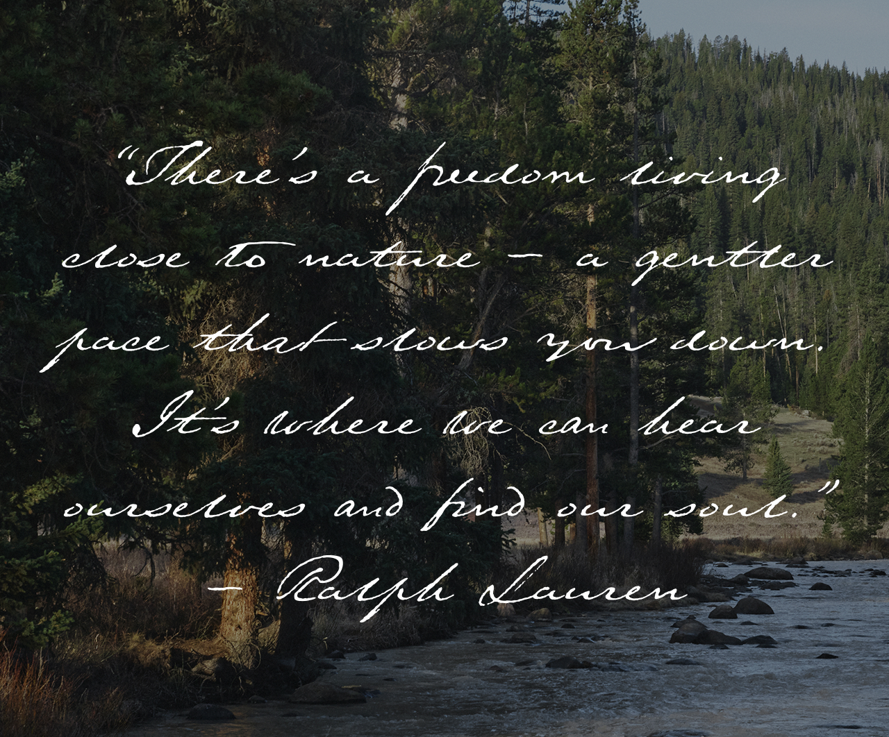 “There’s a freedom living close to nature – a gentler pace that slows you down. It’s where we can hear ourselves and find our soul.” - Ralph Lauren