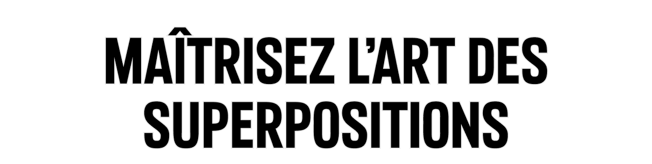 Maîtrisez l'art des superpositions.