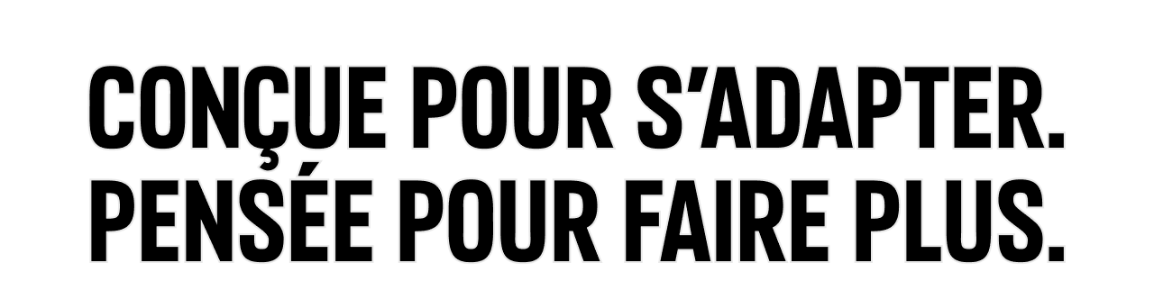 Conçue pour s'adapter. Pensée pour faire plus.