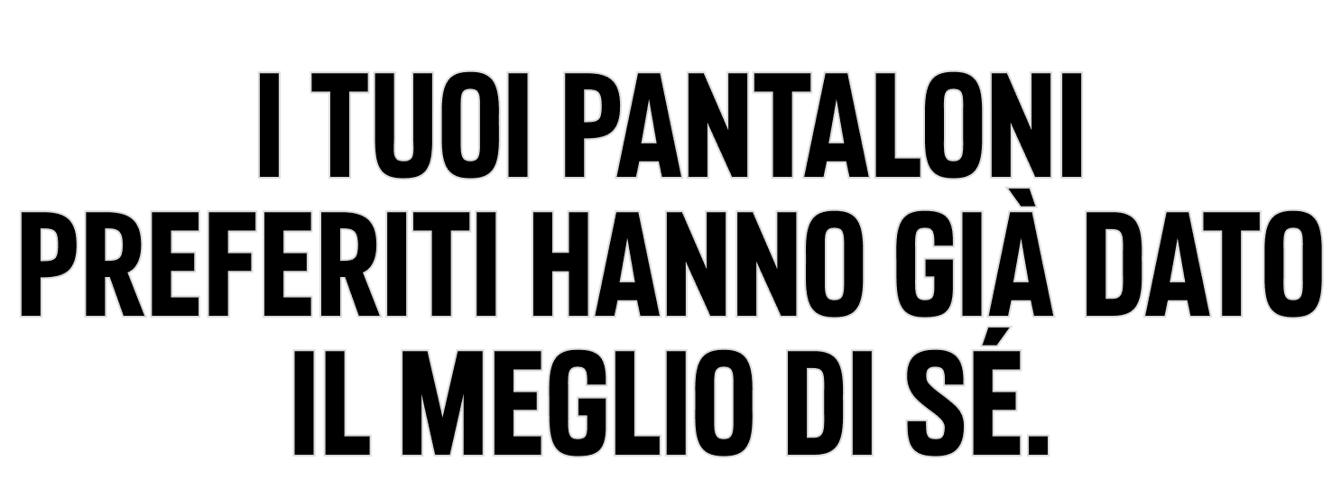 I TUOI PANTALONI PREFERITI HANNO GIÀ DATO IL MEGLIO DI SÉ.